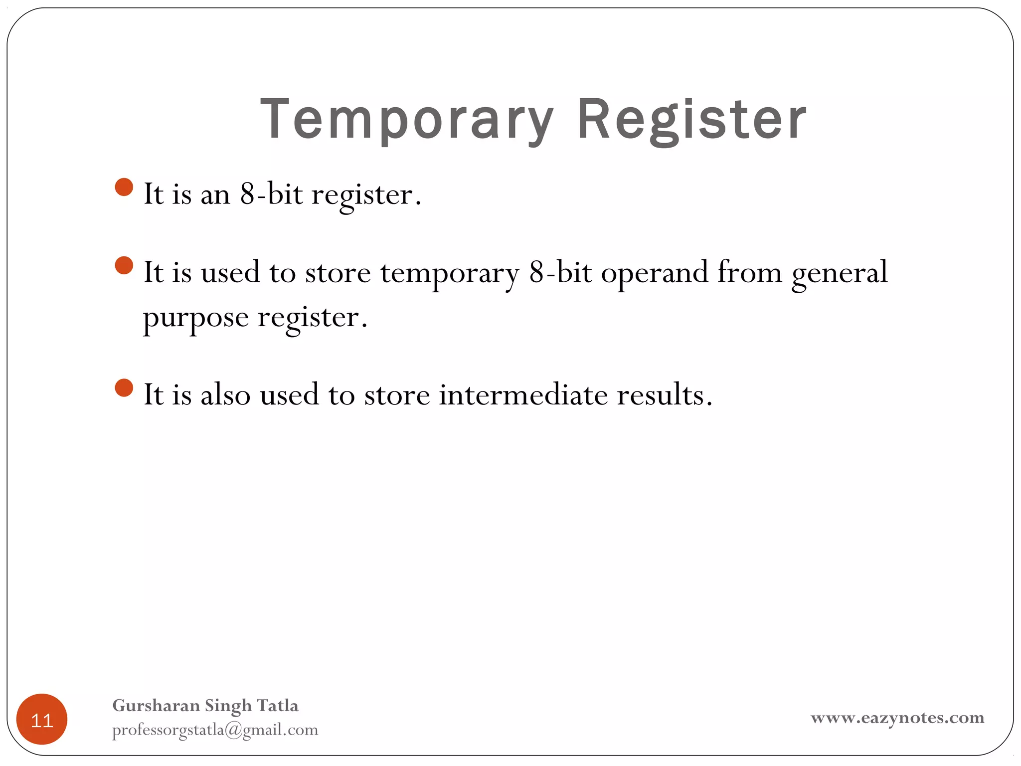 Temporary Register
     It is an 8-bit register.

     It is used to store temporary 8-bit operand from general
        purpose register.
     It is also used to store intermediate results.




     Gursharan Singh Tatla
11                                                      www.eazynotes.com
     professorgstatla@gmail.com
 