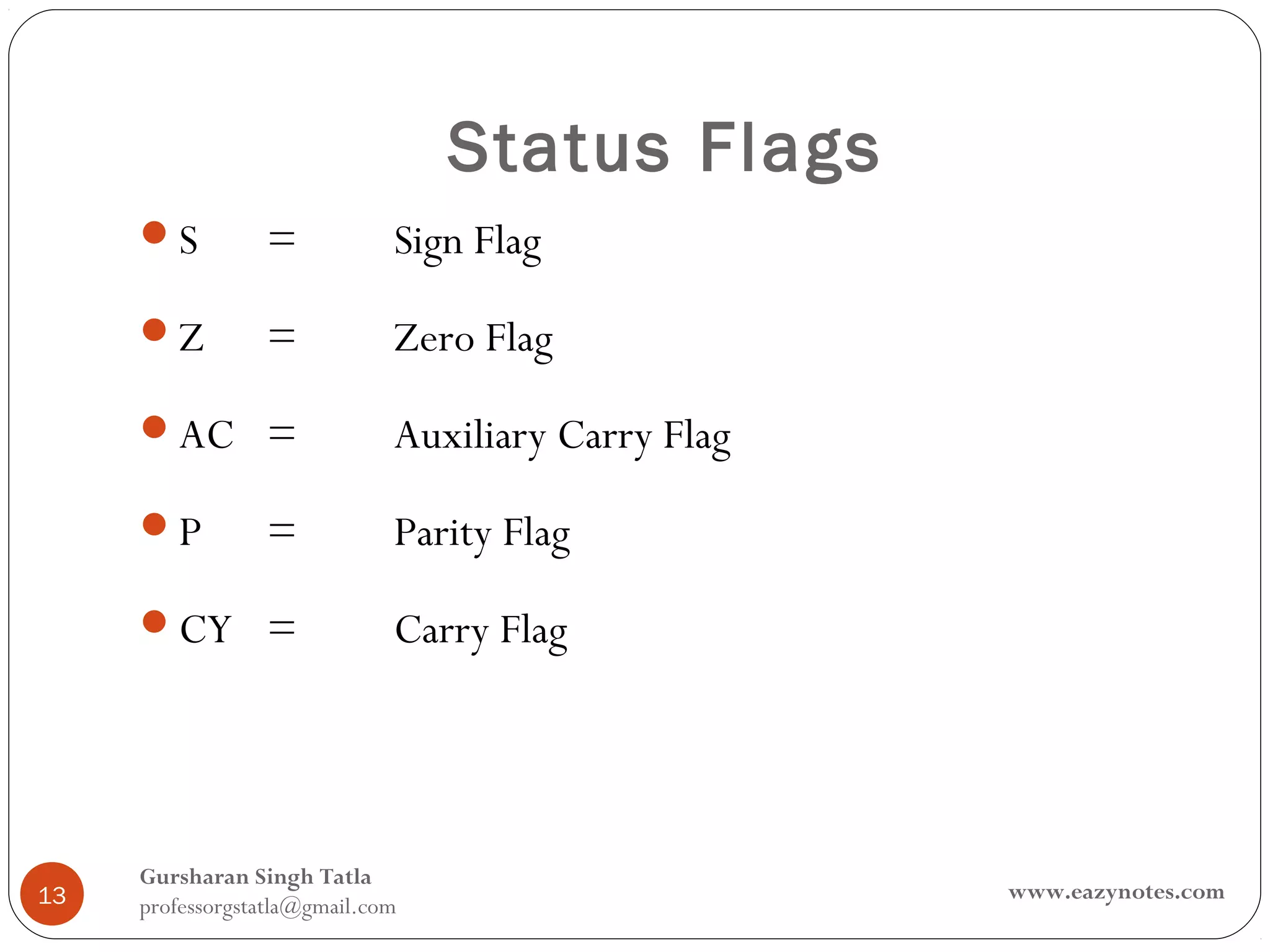 Status Flags
     S          =            Sign Flag
     Z          =            Zero Flag
     AC =                    Auxiliary Carry Flag
     P          =            Parity Flag
     CY =                    Carry Flag




     Gursharan Singh Tatla
13                                                   www.eazynotes.com
     professorgstatla@gmail.com
 
