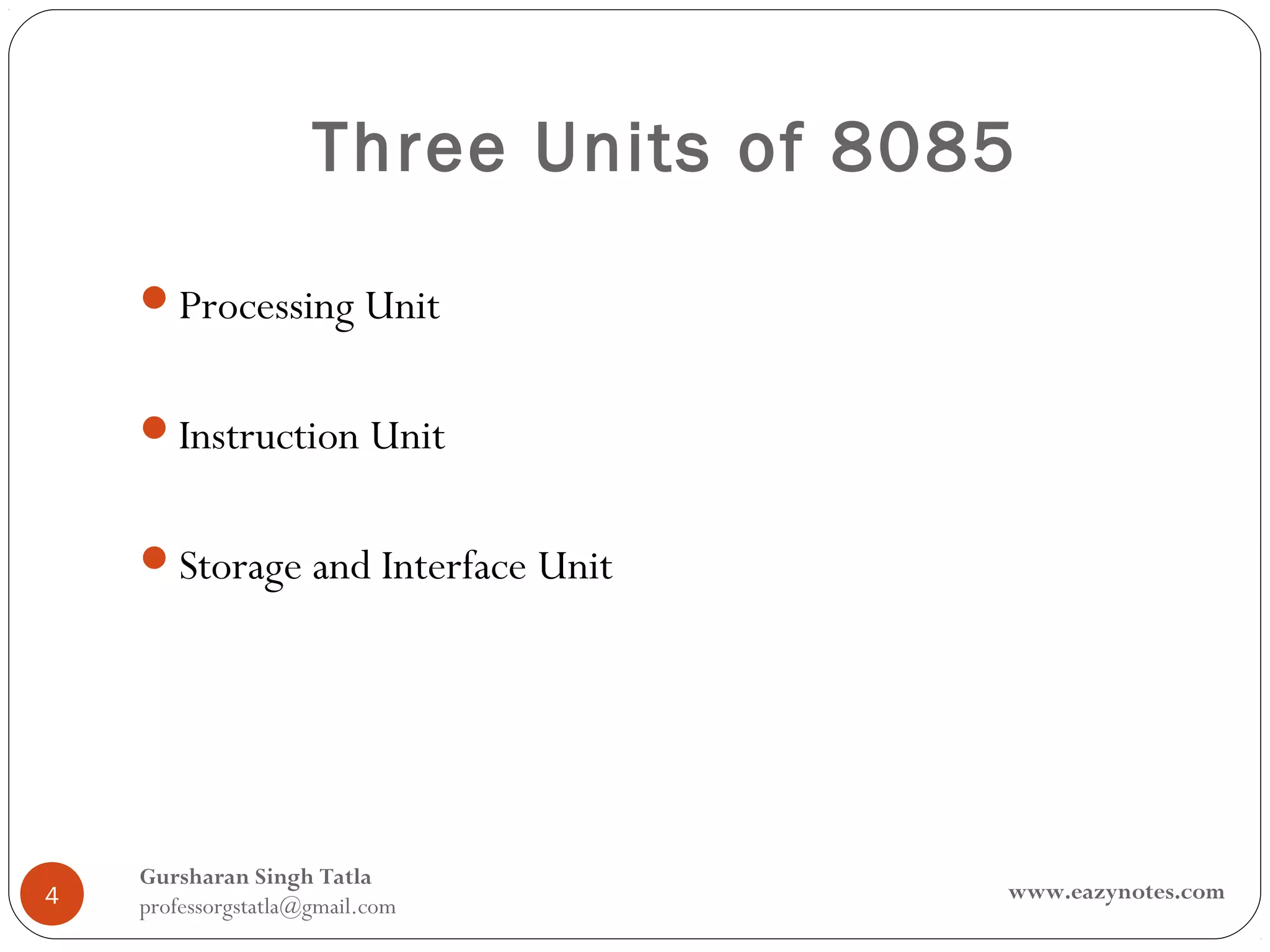 Three Units of 8085

    Processing Unit


    Instruction Unit


    Storage and Interface Unit




    Gursharan Singh Tatla
4                                      www.eazynotes.com
    professorgstatla@gmail.com
 