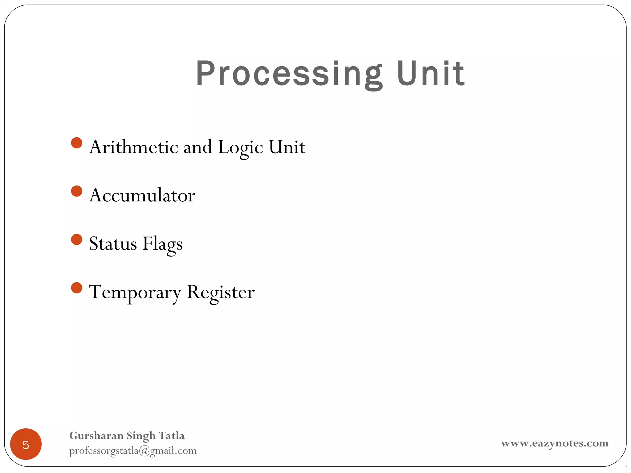 Processing Unit
    Arithmetic and Logic Unit

    Accumulator

    Status Flags

    Temporary Register




    Gursharan Singh Tatla
5                                              www.eazynotes.com
    professorgstatla@gmail.com
 