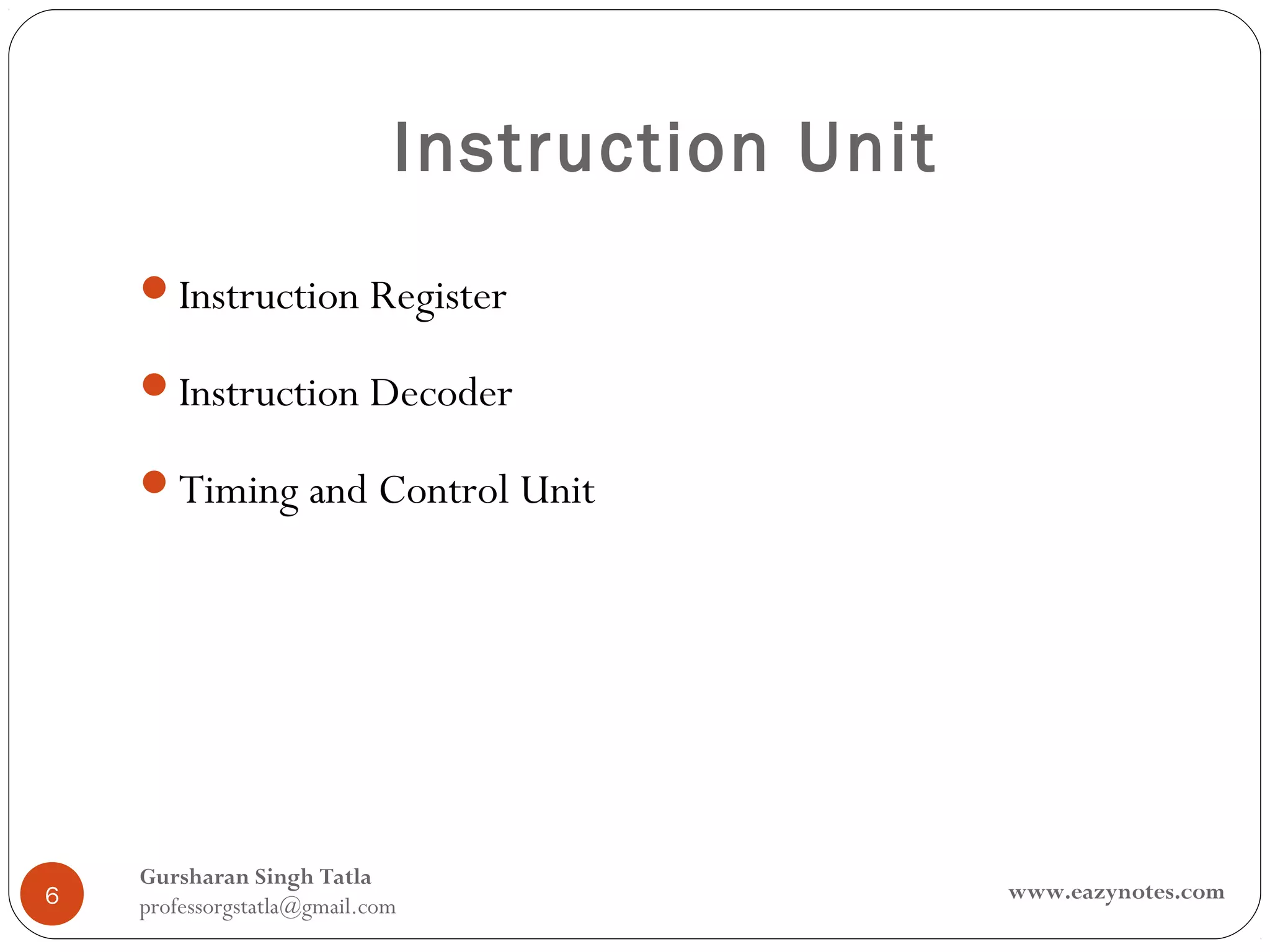 Instruction Unit
    Instruction Register

    Instruction Decoder

    Timing and Control Unit




    Gursharan Singh Tatla
6                                               www.eazynotes.com
    professorgstatla@gmail.com
 