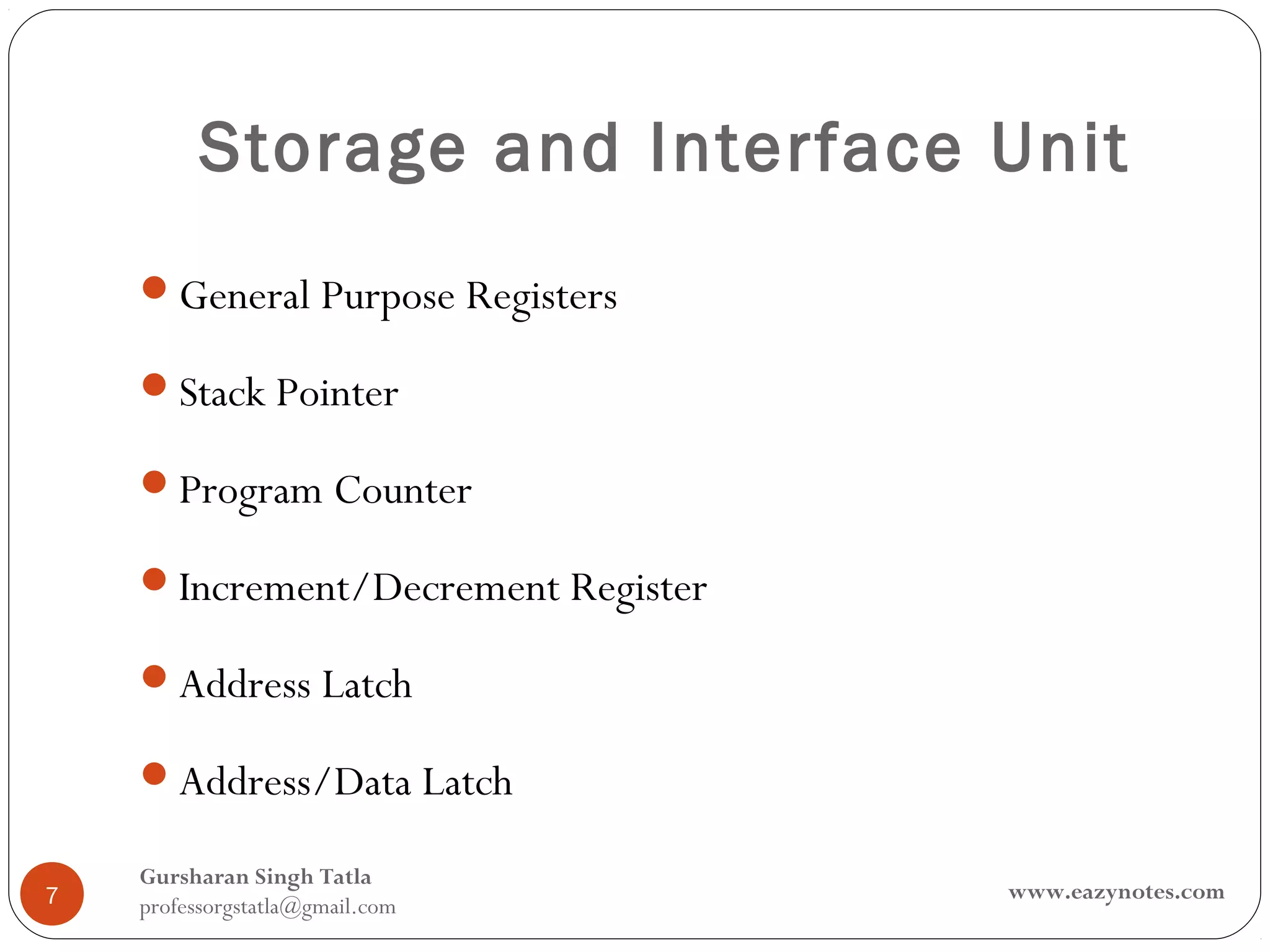 Storage and Interface Unit
    General Purpose Registers

    Stack Pointer

    Program Counter

    Increment/Decrement Register

    Address Latch

    Address/Data Latch

    Gursharan Singh Tatla
7                                   www.eazynotes.com
    professorgstatla@gmail.com
 