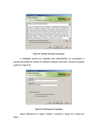 Figura 32. Contrato de licença da empresa


          A instalação deverá ser realizada pelo Administrador do computador e
somente ele poderá ter acesso ao software instalado, para tanto, marque as opções
conforme a figura 33.




                          Figura 33. Informações de instalação


          Agora seleciona-se a opção “Custom”, conforme a figura 34 e clique em
“Next”.
 