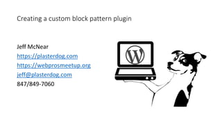 Creating a custom block pattern plugin
Jeff McNear
https://plasterdog.com
https://webprosmeetup.org
jeff@plasterdog.com
847/849-7060
 
