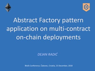 Abstract Factory pattern
application on multi-contract
on-chain deployments
DEJAN RADIĆ
Bločk Conference, Čakovec, Croatia, 15 December, 2018
 