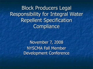 Block Producers Legal Responsibility for Integral Water Repellent Specification Compliance November 7, 2008 NYSCMA Fall Member Development Conference 