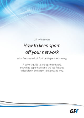 GFI White Paper

      How to keep spam
       off your network
What features to look for in anti-spam technology

      A buyer’s guide to anti-spam software,
   this white paper highlights the key features
    to look for in anti-spam solutions and why.
 