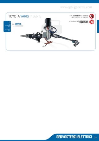 www.epsrigenerati.com 
Con ANTIFURTO sul piantone 
rigenerazione su originale 
La fornitura NON COMPRENDE 
la CENTRALINA 
TOYOTA YARIS IIa SERIE 
DA ERTY2 
GENNAIO 
2006 
A 
OTTOBRE 
2011 
SERVOSTERZI ELETTRICI 
21 
 