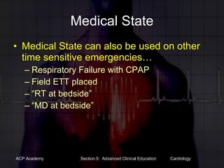 Medical State Medical State can also be used on other time sensitive emergencies… Respiratory Failure with CPAP Field ETT placed “RT at bedside” “MD at bedside” 