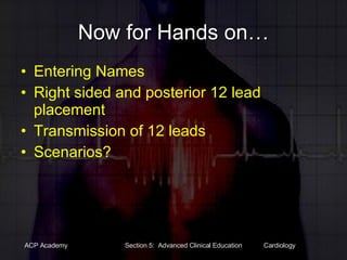 Now for Hands on… Entering Names Right sided and posterior 12 lead placement Transmission of 12 leads Scenarios? 