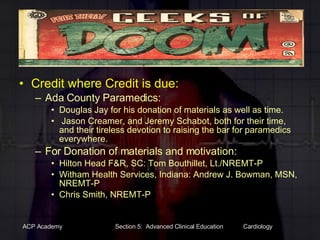 Credit where Credit is due: Ada County Paramedics:  Douglas Jay for his donation of materials as well as time. Jason Creamer, and Jeremy Schabot, both for their time, and their tireless devotion to raising the bar for paramedics everywhere. For Donation of materials and motivation: Hilton Head F&R, SC: Tom Bouthillet, Lt./NREMT-P Witham Health Services, Indiana: Andrew J. Bowman, MSN, NREMT-P Chris Smith, NREMT-P 