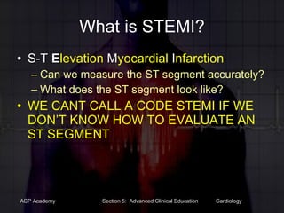 What is STEMI? S-T   E levation  M yocardial  I nfarction Can we measure the ST segment accurately? What does the ST segment look like? WE CANT CALL A CODE STEMI IF WE DON’T KNOW HOW TO EVALUATE AN ST SEGMENT 