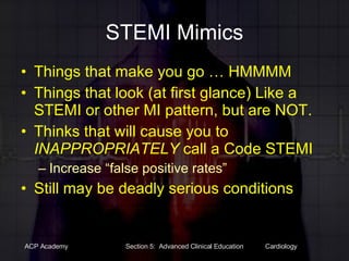 STEMI Mimics Things that make you go … HMMMM Things that look (at first glance) Like a STEMI or other MI pattern, but are NOT. Thinks that will cause you to  INAPPROPRIATELY  call a Code STEMI Increase “false positive rates” Still may be deadly serious conditions 