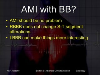 AMI with BB?  AMI should be no problem RBBB does not change S-T segment alterations LBBB can make things more interesting 