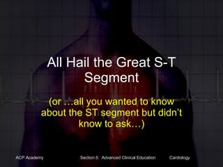 All Hail the Great S-T Segment (or …all you wanted to know about the ST segment but didn’t know to ask…) 