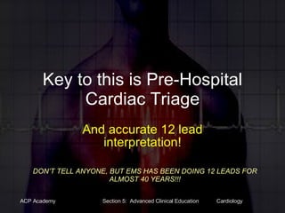 Key to this is Pre-Hospital Cardiac Triage And accurate 12 lead interpretation! DON’T TELL ANYONE, BUT EMS HAS BEEN DOING 12 LEADS FOR ALMOST 40 YEARS!!! 