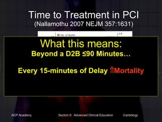 Time to Treatment in PCI (Nallamothu 2007 NEJM 357:1631) What this means: Beyond a D2B ≤90 Minutes… Every 15-minutes of Delay   Mortality 