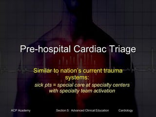 Pre-hospital Cardiac Triage Similar to nation’s current trauma systems:  sick pts = special care at specialty centers with specialty team activation 