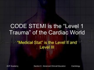 CODE STEMI is the “Level 1 Trauma” of the Cardiac World “Medical Stat” is the Level II and Level III 