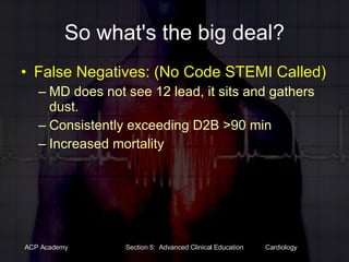 So what's the big deal? False Negatives: (No Code STEMI Called) MD does not see 12 lead, it sits and gathers dust.  Consistently exceeding D2B >90 min Increased mortality 