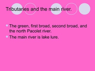 Tributaries and the main river.


 The  green, first broad, second broad, and
  the north Pacolet river.
 The main river is lake lure.
 