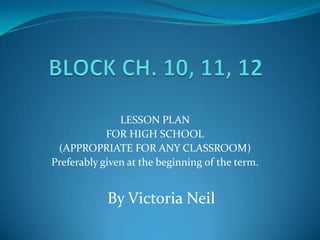 BLOCK CH. 10, 11, 12 LESSON PLAN FOR HIGH SCHOOL (APPROPRIATE FOR ANY CLASSROOM) Preferably given at the beginning of the term.   By Victoria Neil 