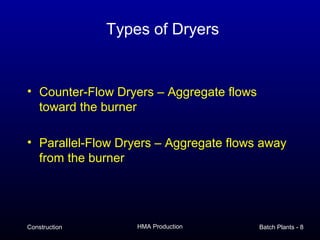 Types of Dryers


• Counter-Flow Dryers – Aggregate flows
  toward the burner

• Parallel-Flow Dryers – Aggregate flows away
  from the burner




Construction       HMA Production         Batch Plants - 8
 