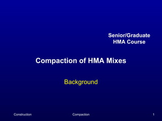 Senior/Graduate
                                      HMA Course


               Compaction of HMA Mixes

                      Background




Construction            Compaction                     1
 