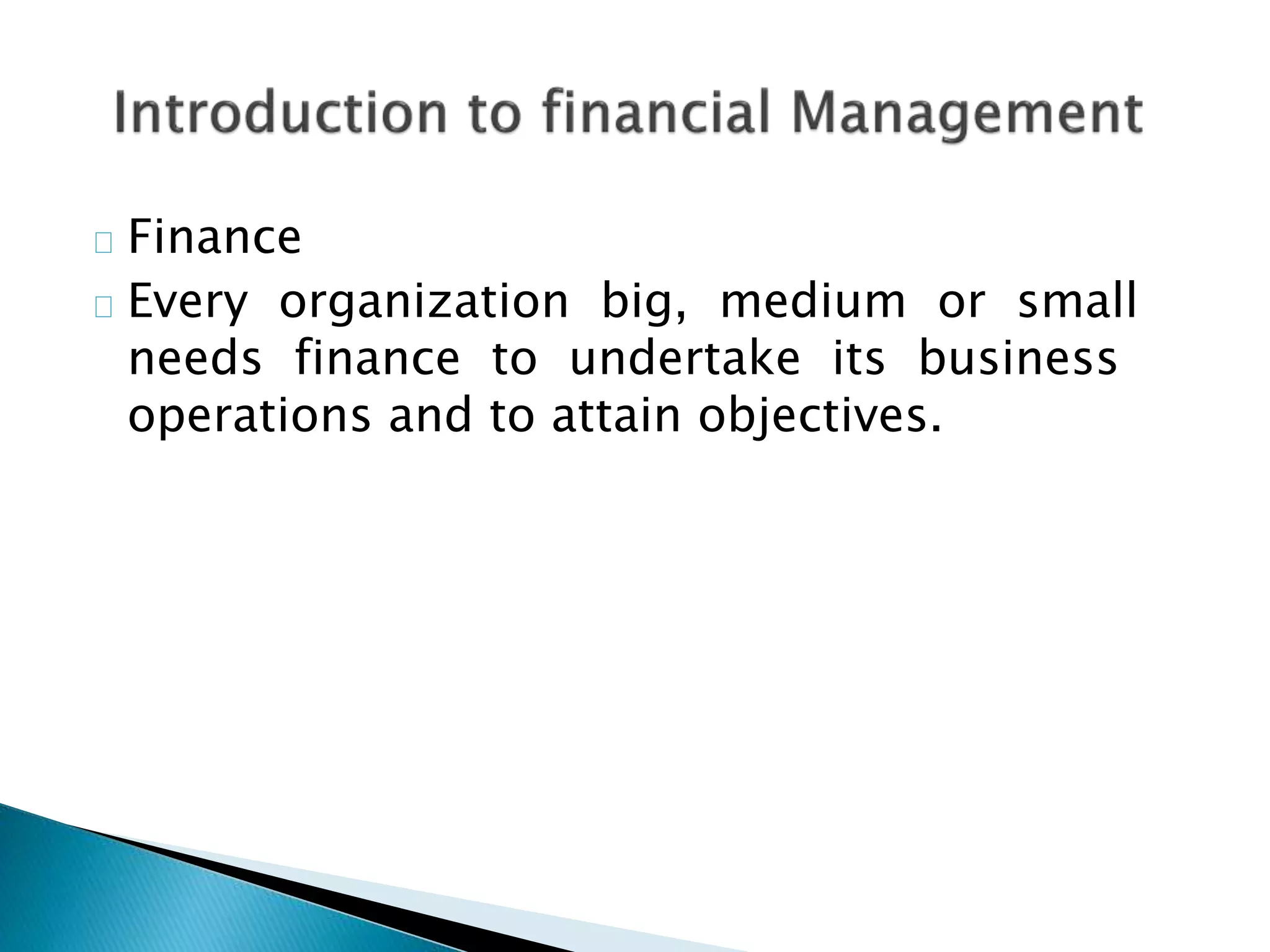 Finance
Every organization big, medium or small
needs finance to undertake its business
operations and to attain objectives.
 