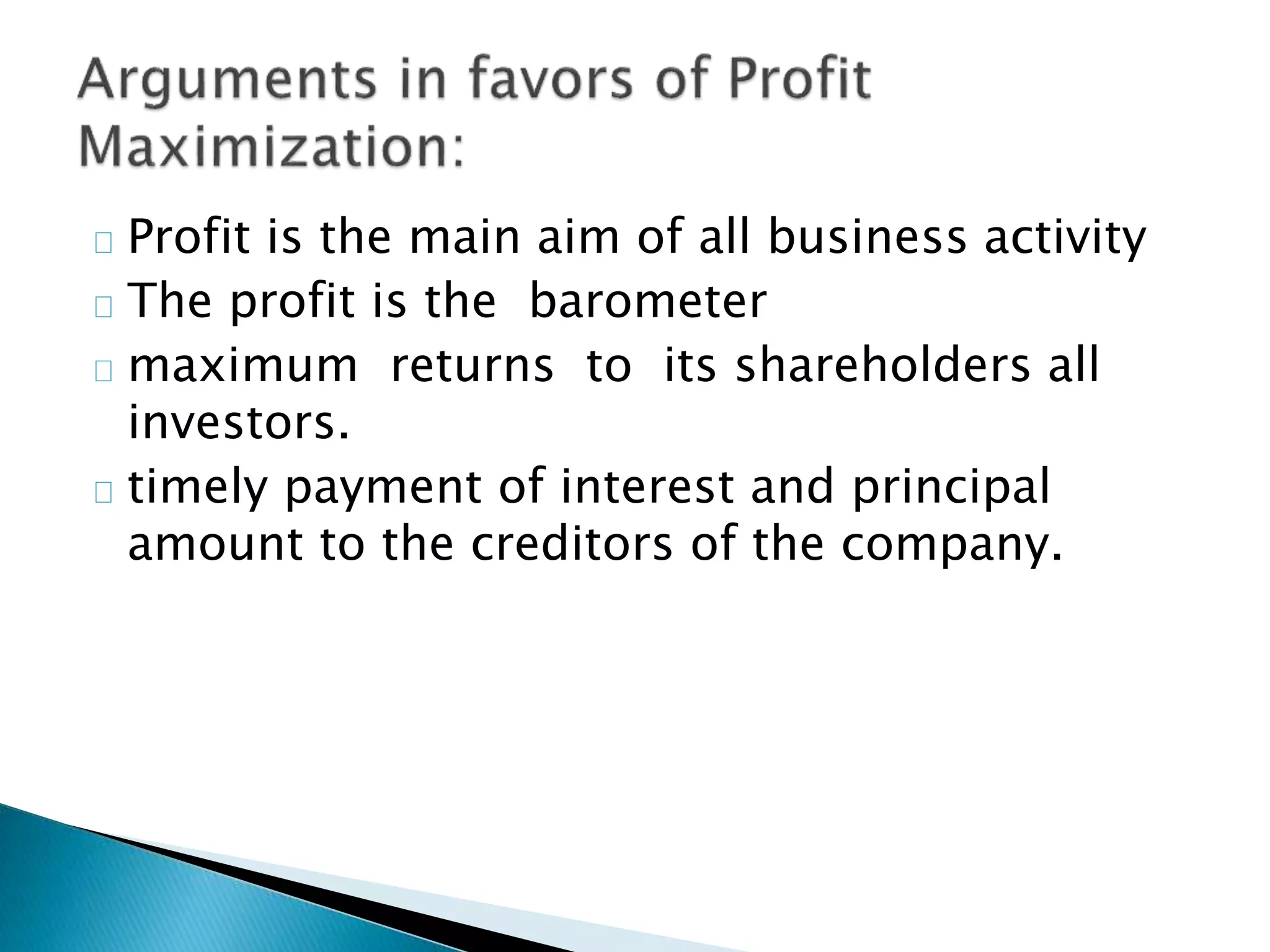 Profit is the main aim of all business activity
The profit is the barometer
maximum returns to its shareholders all
investors.
timely payment of interest and principal
amount to the creditors of the company.
 