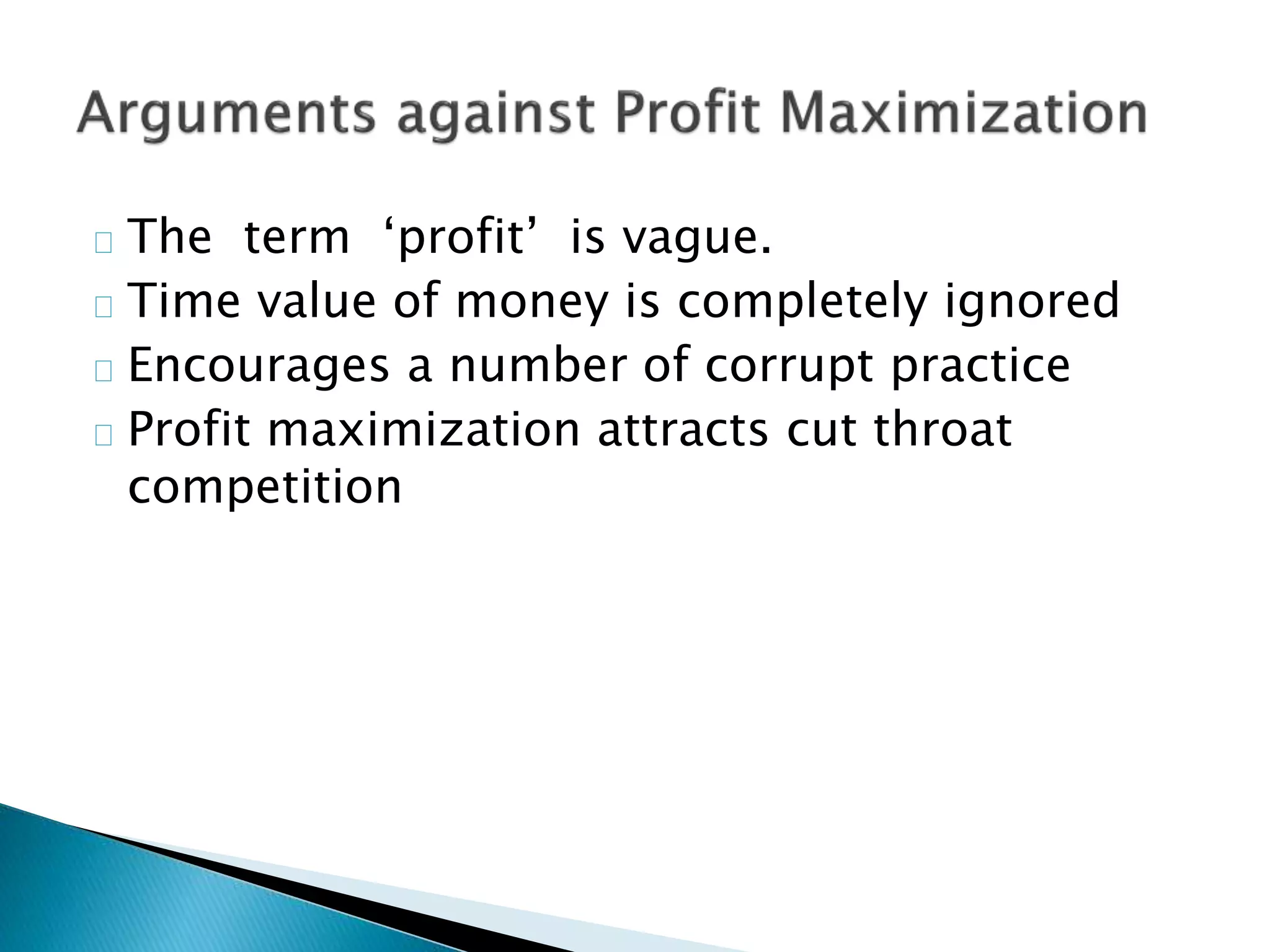 The term ‘profit’ is vague.
Time value of money is completely ignored
Encourages a number of corrupt practice
Profit maximization attracts cut throat
competition
 