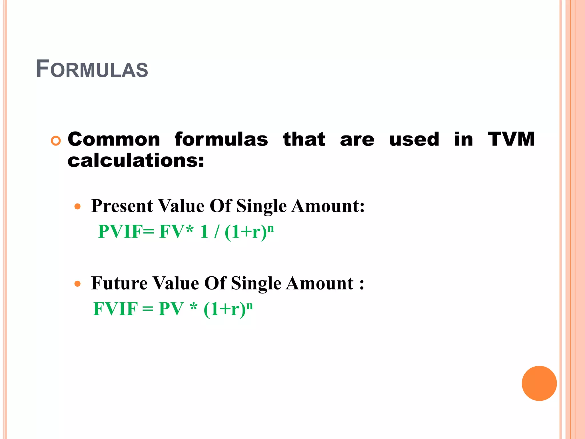 10
FORMULAS
 Common formulas that are used in TVM
calculations:
 Present Value Of Single Amount:
PVIF= FV* 1 / (1+r)n
 Future Value Of Single Amount :
FVIF = PV * (1+r)n
 