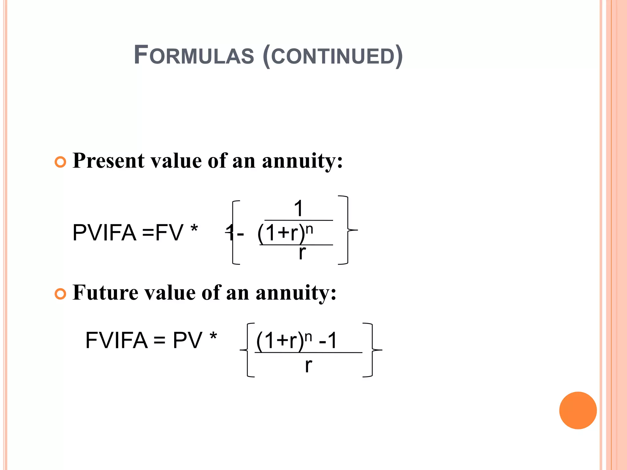 11
FORMULAS (CONTINUED)
 Present value of an annuity:
1
PVIFA =FV * 1- (1+r)n
r
 Future value of an annuity:
FVIFA = PV * (1+r)n -1
r
 
