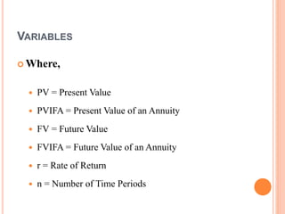 12
VARIABLES
 Where,
 PV = Present Value
 PVIFA = Present Value of an Annuity
 FV = Future Value
 FVIFA = Future Value of an Annuity
 r = Rate of Return
 n = Number of Time Periods
 
