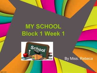 MY SCHOOL
Block 1 Week 1
By Miss. Rebeca
 