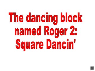 The dancing block named Roger 2: Square Dancin' 