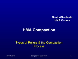 Senior/Graduate
                                                 HMA Course


                    HMA Compaction


               Types of Rollers & the Compaction
                            Process

Construction             Compaction Equipment                1
 
