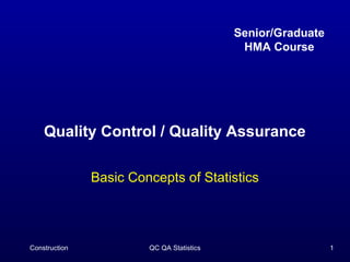 Senior/Graduate
                                            HMA Course




    Quality Control / Quality Assurance

               Basic Concepts of Statistics




Construction            QC QA Statistics                     1
 