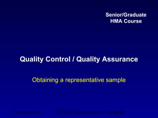 Senior/Graduate
                                     HMA Course




  Quality Control / Quality Assurance

        Obtaining a representative sample




Construction    QC/QA Representative Samples
                                        1
 