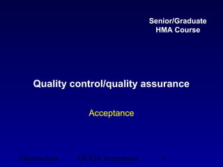 Senior/Graduate
                                   HMA Course




    Quality control/quality assurance

                 Acceptance




Construction   QC/QA Acceptance      1
 