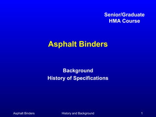 Senior/Graduate
                                                 HMA Course



                  Asphalt Binders


                        Background
                  History of Specifications




Asphalt Binders        History and Background                1
 