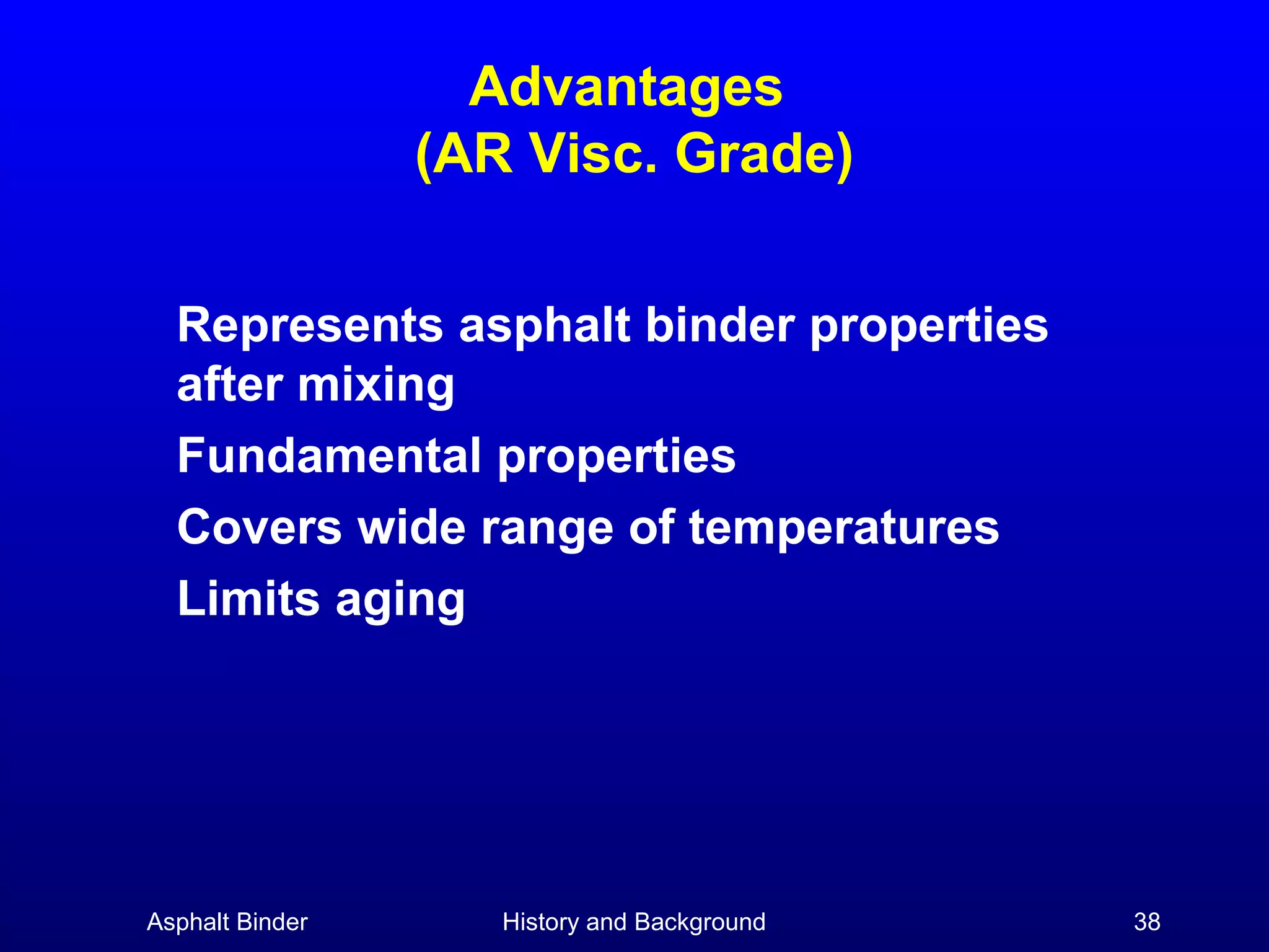 Advantages
(AR Visc. Grade)
Represents asphalt binder properties
after mixing
Fundamental properties
Covers wide range of temperatures
Limits aging

Asphalt Binder

History and Background

38

 