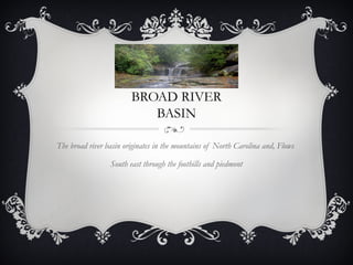BROAD RIVER
                           BASIN

The broad river basin originates in the mountains of North Carolina and, Flows

                 South east through the foothills and piedmont
 