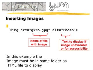 Inserting Images <img src=“giro.jpg” alt=“Photo”> Name of file with image Text to display if image unavailable  or for accessibility In this example the Image must be in same folder as  HTML file to display 