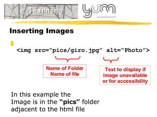Inserting Images <img src=“ pics/ giro.jpg” alt=“Photo”> Name of Folder Name of file Text to display if image unavailable  or for accessibility In this example the Image is in the  “pics”  folder  adjacent to the html file 