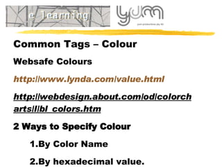 Common Tags – Colour Websafe Colours http://www.lynda.com/value.html http://webdesign.about.com/od/colorcharts/l/bl_colors.htm 2 Ways to Specify Colour By Color Name  By hexadecimal value.  