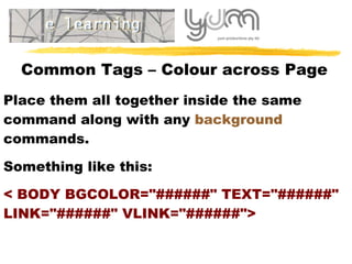 Common Tags – Colour across Page P lace them all together inside the same command along with any  background  commands.  Something like this:  < BODY BGCOLOR="######" TEXT="######" LINK="######" VLINK="######"> 