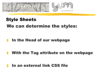 Style Sheets We can determine the styles: In the Head of our webpage With the Tag attribute on the webpage In an external link CSS file 