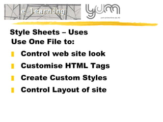 Style Sheets – Uses Use One File to:  Control web site look  Customise HTML Tags Create Custom Styles Control Layout of site 