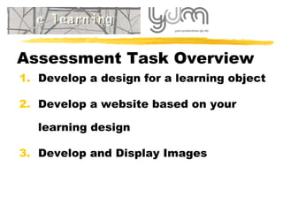 Assessment Task Overview Develop a design for a learning object Develop a website based on your learning design Develop and Display Images 